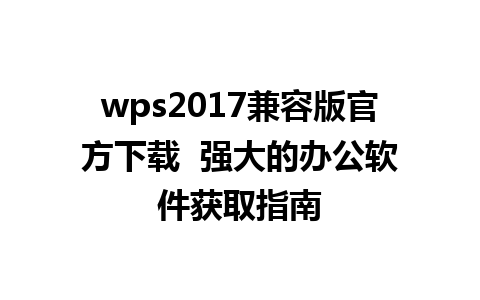 wps2017兼容版官方下载  强大的办公软件获取指南