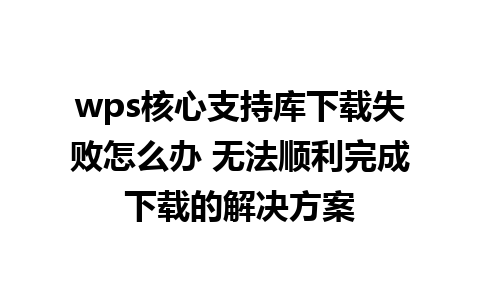 wps核心支持库下载失败怎么办 无法顺利完成下载的解决方案