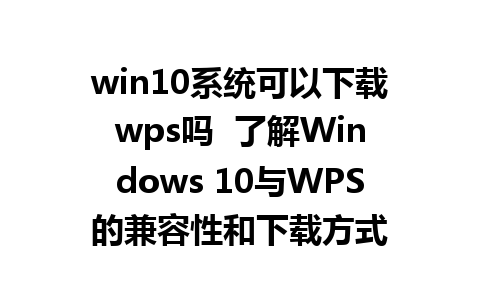 win10系统可以下载wps吗  了解Windows 10与WPS的兼容性和下载方式