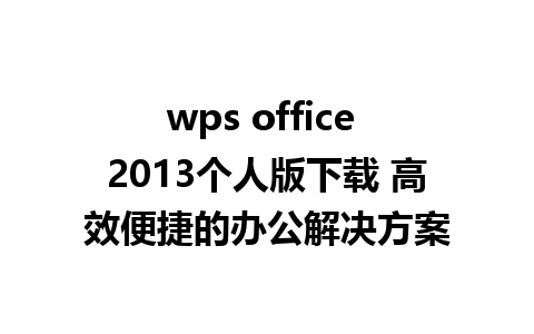 wps office 2013个人版下载 高效便捷的办公解决方案