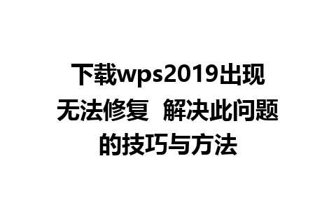 下载wps2019出现无法修复  解决此问题的技巧与方法