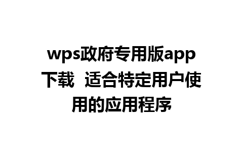 wps政府专用版app下载  适合特定用户使用的应用程序