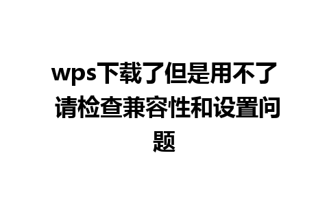 wps下载了但是用不了 请检查兼容性和设置问题