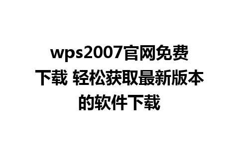 wps2007官网免费下载 轻松获取最新版本的软件下载