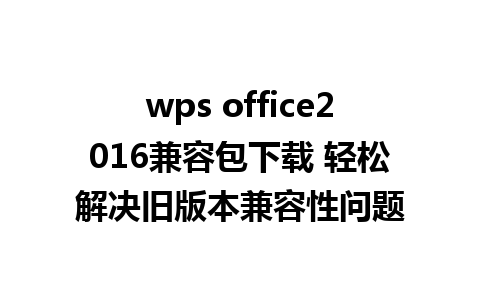 wps office2016兼容包下载 轻松解决旧版本兼容性问题