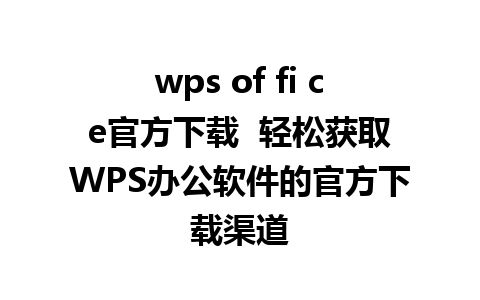 wps of fi ce官方下载  轻松获取WPS办公软件的官方下载渠道