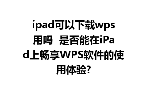 ipad可以下载wps用吗  是否能在iPad上畅享WPS软件的使用体验?