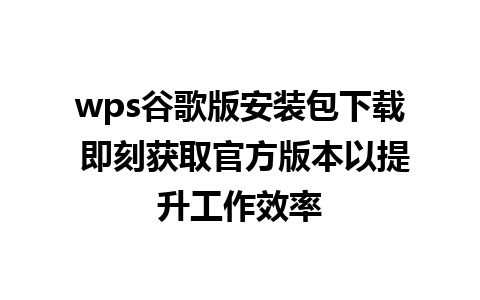 wps谷歌版安装包下载 即刻获取官方版本以提升工作效率