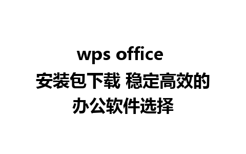 wps office 安装包下载 稳定高效的办公软件选择