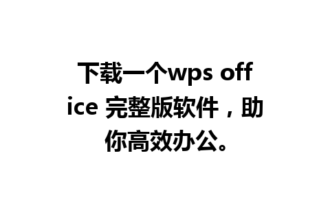 下载一个wps office 完整版软件，助你高效办公。