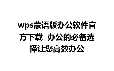 wps蒙语版办公软件官方下载  办公的必备选择让您高效办公