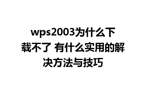 wps2003为什么下载不了 有什么实用的解决方法与技巧