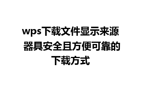 wps下载文件显示来源 器具安全且方便可靠的下载方式