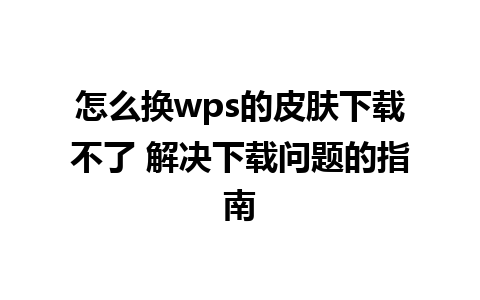 怎么换wps的皮肤下载不了 解决下载问题的指南