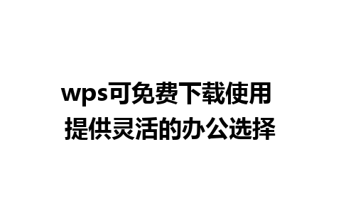 wps可免费下载使用 提供灵活的办公选择