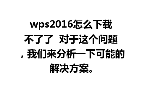 wps2016怎么下载不了了  对于这个问题，我们来分析一下可能的解决方案。