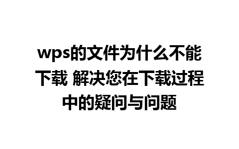 wps的文件为什么不能下载 解决您在下载过程中的疑问与问题