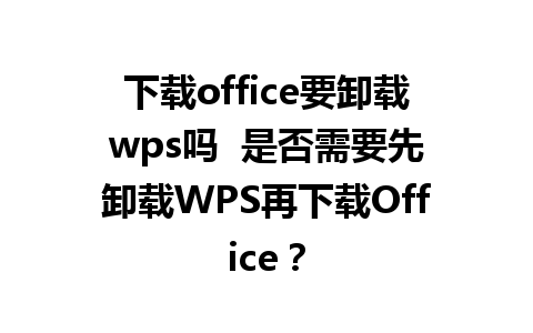 下载office要卸载wps吗  是否需要先卸载WPS再下载Office？