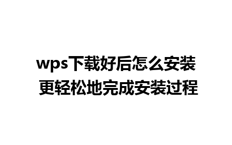 wps下载好后怎么安装 更轻松地完成安装过程