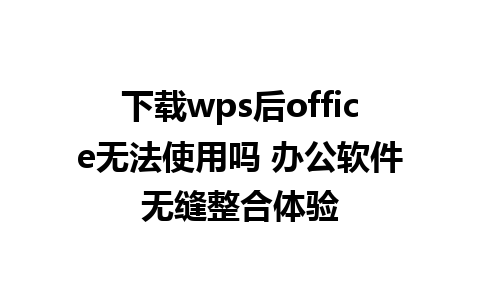 下载wps后office无法使用吗 办公软件无缝整合体验