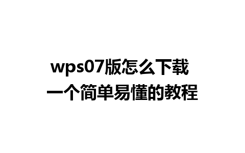 wps07版怎么下载 一个简单易懂的教程