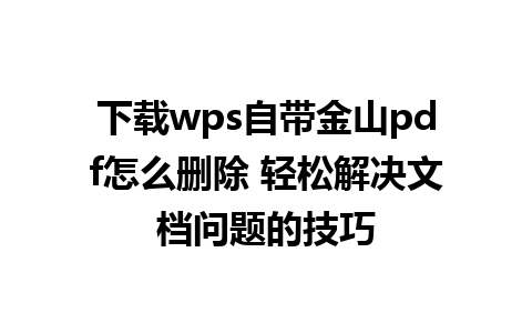 下载wps自带金山pdf怎么删除 轻松解决文档问题的技巧