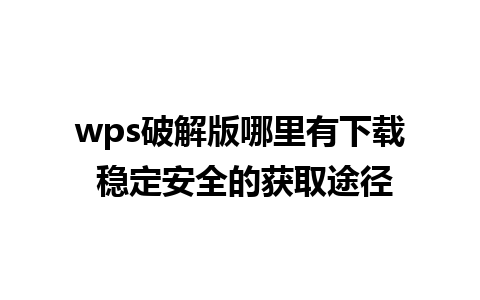 wps破解版哪里有下载 稳定安全的获取途径