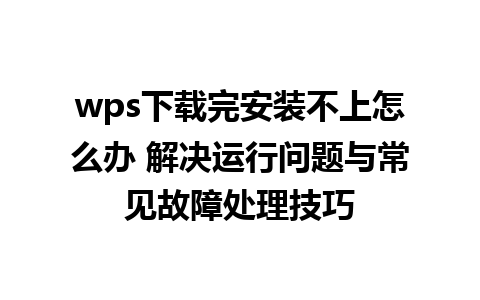 wps下载完安装不上怎么办 解决运行问题与常见故障处理技巧