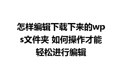 怎样编辑下载下来的wps文件夹 如何操作才能轻松进行编辑