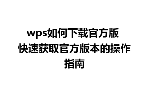 wps如何下载官方版 快速获取官方版本的操作指南