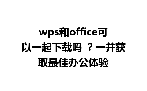 wps和office可以一起下载吗 ？一并获取最佳办公体验