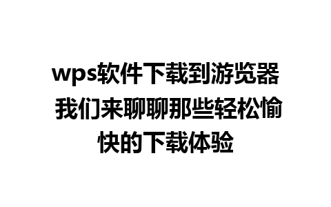 wps软件下载到游览器 我们来聊聊那些轻松愉快的下载体验