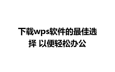 下载wps软件的最佳选择 以便轻松办公