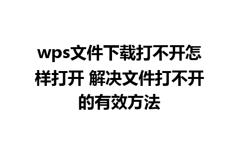 wps文件下载打不开怎样打开 解决文件打不开的有效方法