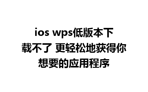 ios wps低版本下载不了 更轻松地获得你想要的应用程序