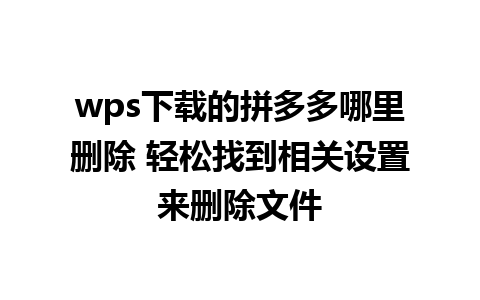 wps下载的拼多多哪里删除 轻松找到相关设置来删除文件