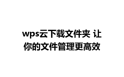 wps云下载文件夹 让你的文件管理更高效