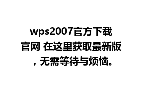 wps2007官方下载官网 在这里获取最新版，无需等待与烦恼。