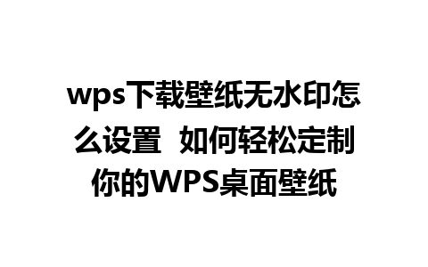 wps下载壁纸无水印怎么设置  如何轻松定制你的WPS桌面壁纸