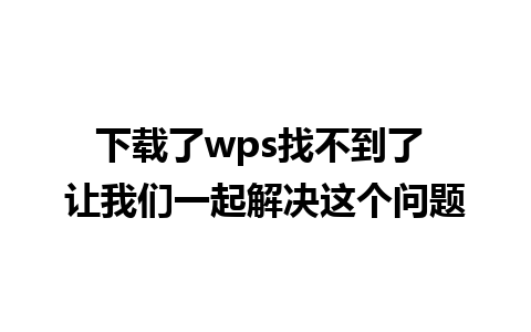 下载了wps找不到了 让我们一起解决这个问题