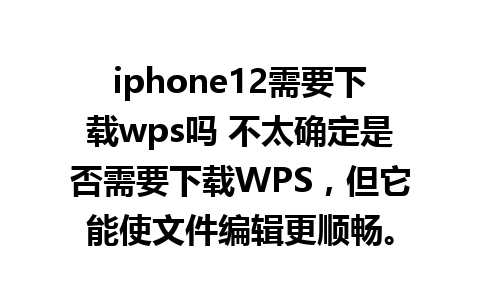 iphone12需要下载wps吗 不太确定是否需要下载WPS，但它能使文件编辑更顺畅。