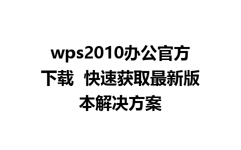 wps2010办公官方下载  快速获取最新版本解决方案