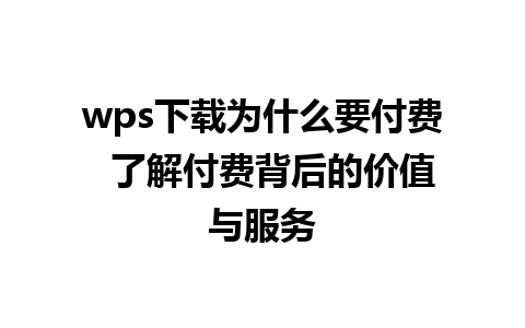 wps下载为什么要付费  了解付费背后的价值与服务