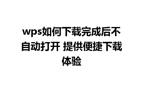 wps如何下载完成后不自动打开 提供便捷下载体验