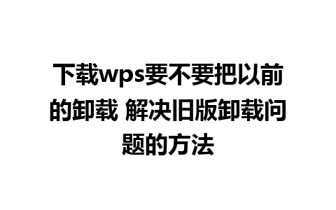 下载wps要不要把以前的卸载 解决旧版卸载问题的方法