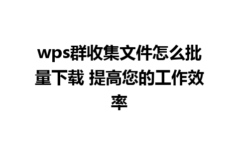 wps群收集文件怎么批量下载 提高您的工作效率