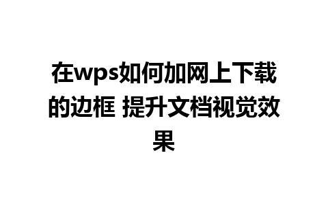 在wps如何加网上下载的边框 提升文档视觉效果