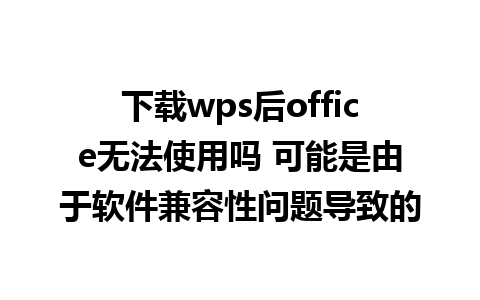 下载wps后office无法使用吗 可能是由于软件兼容性问题导致的