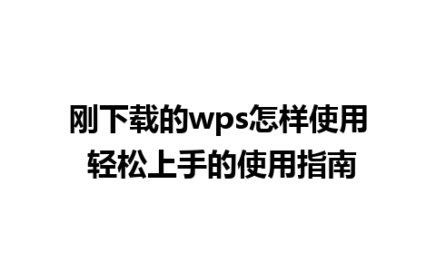 刚下载的wps怎样使用 轻松上手的使用指南