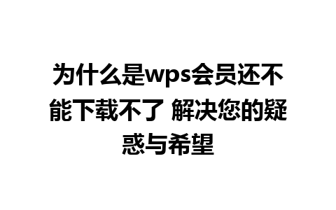 为什么是wps会员还不能下载不了 解决您的疑惑与希望